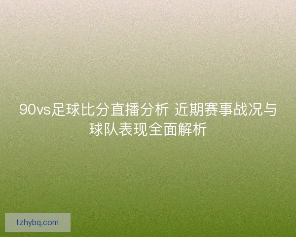 90vs足球比分直播分析 近期赛事战况与球队表现全面解析 90vs足球比分直播分析 近期赛事战况与球队表现全面解析