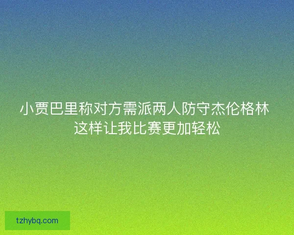小贾巴里称对方需派两人防守杰伦格林 这样让我比赛更加轻松 小贾巴里称对方需派两人防守杰伦格林 这样让我比赛更加轻松