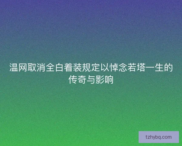温网取消全白着装规定以悼念若塔一生的传奇与影响
