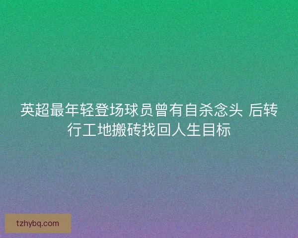 英超最年轻登场球员曾有自杀念头 后转行工地搬砖找回人生目标 英超最年轻登场球员曾有自杀念头 后转行工地搬砖找回人生目标