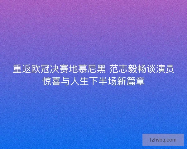 重返欧冠决赛地慕尼黑 范志毅畅谈演员惊喜与人生下半场新篇章