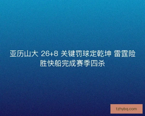 亚历山大 26+8 关键罚球定乾坤 雷霆险胜快船完成赛季四杀