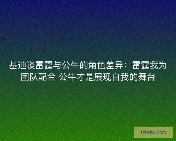 基迪谈雷霆与公牛的角色差异：雷霆我为团队配合 公牛才是展现自我的舞台