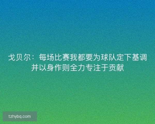 戈贝尔：每场比赛我都要为球队定下基调并以身作则全力专注于贡献