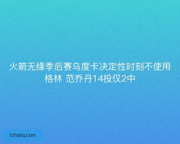 火箭无缘季后赛乌度卡决定性时刻不使用格林 范乔丹14投仅2中
