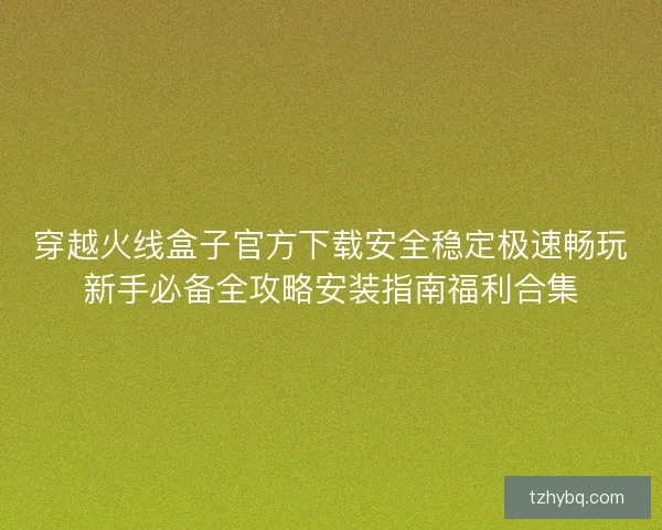 穿越火线盒子官方下载安全稳定极速畅玩新手必备全攻略安装指南福利合集 穿越火线盒子官方下载安全稳定极速畅玩新手必备全攻略安装指南福利合集