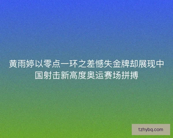 黄雨婷以零点一环之差憾失金牌却展现中国射击新高度奥运赛场拼搏