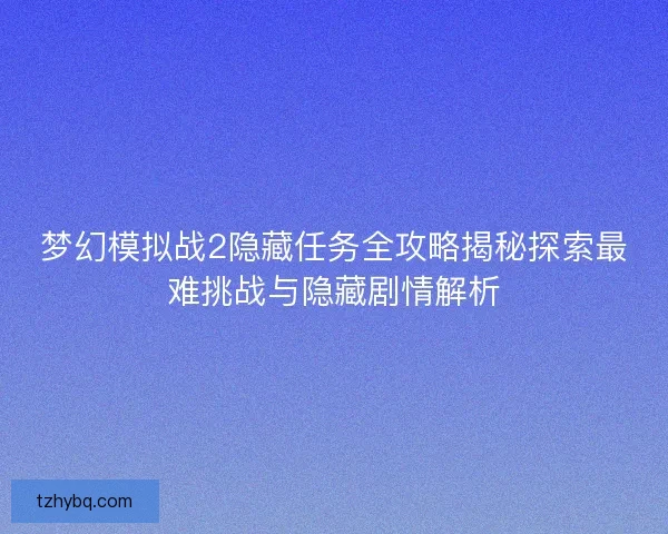 梦幻模拟战2隐藏任务全攻略揭秘探索最难挑战与隐藏剧情解析