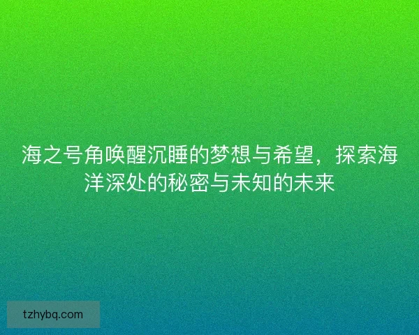 海之号角唤醒沉睡的梦想与希望，探索海洋深处的秘密与未知的未来