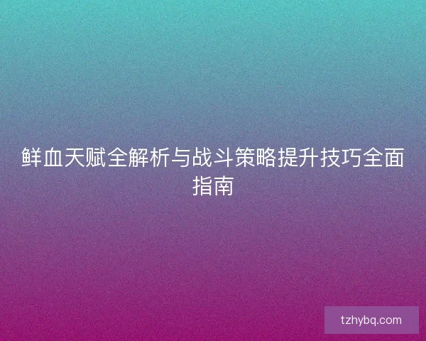 鲜血天赋全解析与战斗策略提升技巧全面指南 鲜血天赋全解析与战斗策略提升技巧全面指南