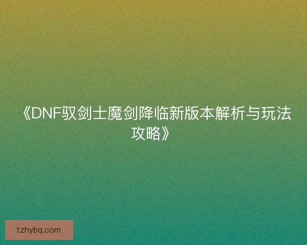 《DNF驭剑士魔剑降临新版本解析与玩法攻略》