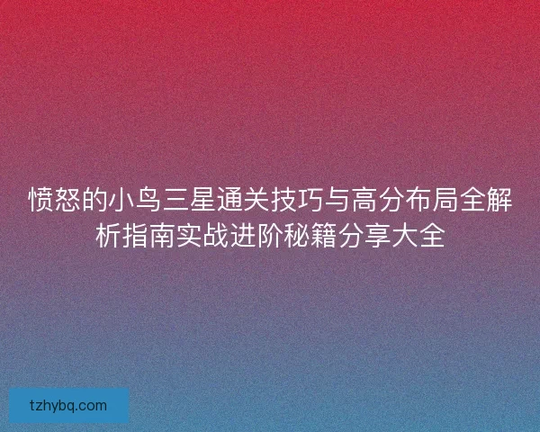 愤怒的小鸟三星通关技巧与高分布局全解析指南实战进阶秘籍分享大全