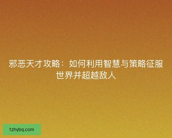 邪恶天才攻略:如何利用智慧与策略征服世界并超越敌人 邪恶天才攻略:如何利用智慧与策略征服世界并超越敌人