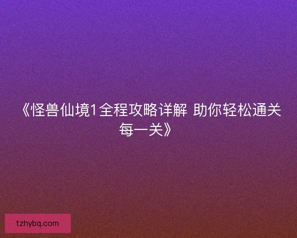 《怪兽仙境1全程攻略详解 助你轻松通关每一关》 《怪兽仙境1全程攻略详解 助你轻松通关每一关》