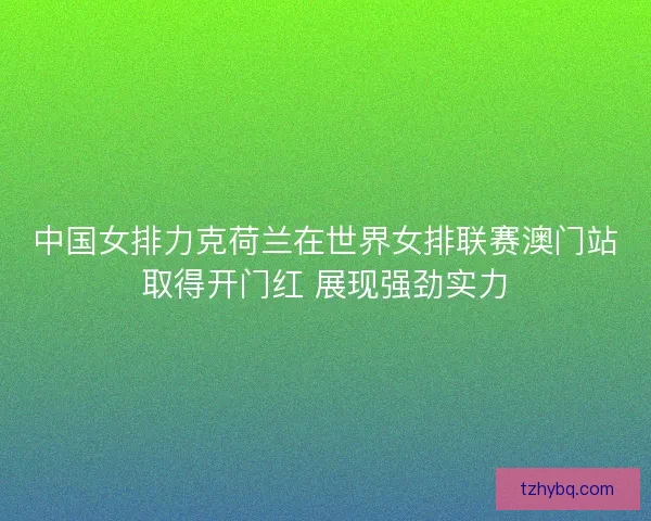 中国女排力克荷兰在世界女排联赛澳门站取得开门红 展现强劲实力 中国女排力克荷兰在世界女排联赛澳门站取得开门红 展现强劲实力