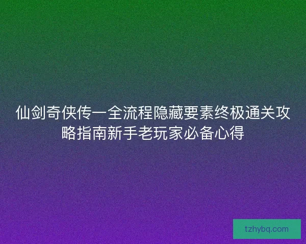 仙剑奇侠传一全流程隐藏要素终极通关攻略指南新手老玩家必备心得 仙剑奇侠传一全流程隐藏要素终极通关攻略指南新手老玩家必备心得