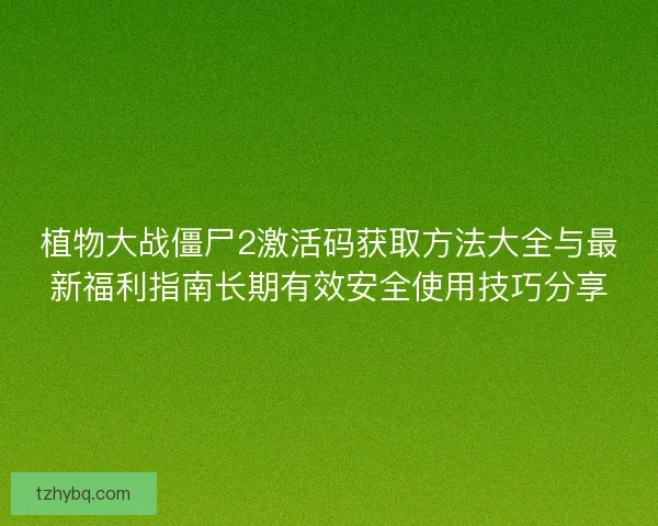 植物大战僵尸2激活码获取方法大全与最新福利指南长期有效安全使用技巧分享