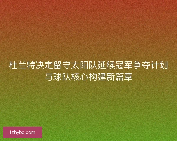 杜兰特决定留守太阳队延续冠军争夺计划与球队核心构建新篇章