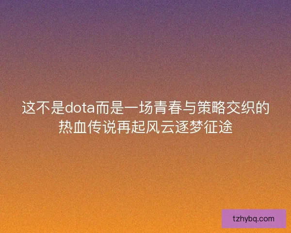 这不是dota而是一场青春与策略交织的热血传说再起风云逐梦征途