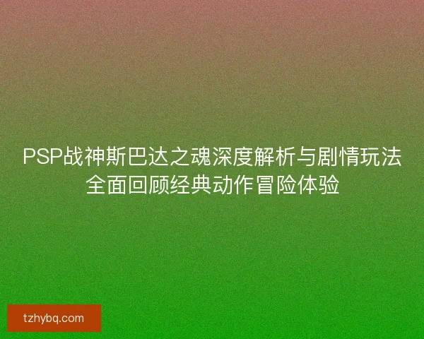 PSP战神斯巴达之魂深度解析与剧情玩法全面回顾经典动作冒险体验