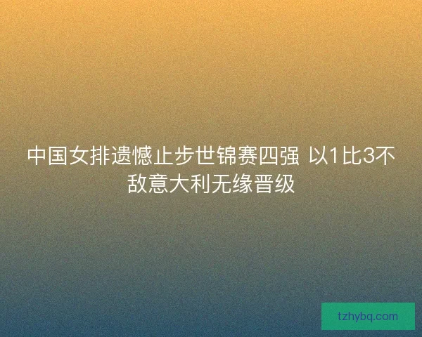 中国女排遗憾止步世锦赛四强 以1比3不敌意大利无缘晋级