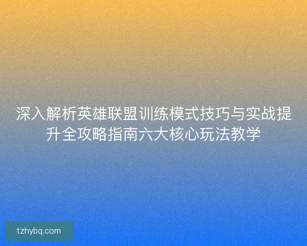 深入解析英雄联盟训练模式技巧与实战提升全攻略指南六大核心玩法教学