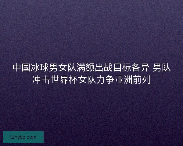 中国冰球男女队满额出战目标各异 男队冲击世界杯女队力争亚洲前列