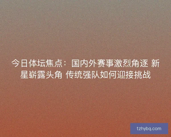 今日体坛焦点：国内外赛事激烈角逐 新星崭露头角 传统强队如何迎接挑战