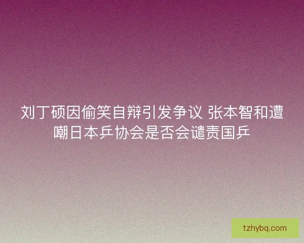 刘丁硕因偷笑自辩引发争议 张本智和遭嘲日本乒协会是否会谴责国乒
