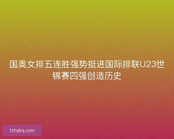 国奥女排五连胜强势挺进国际排联U23世锦赛四强创造历史