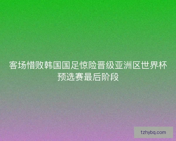 客场惜败韩国国足惊险晋级亚洲区世界杯预选赛最后阶段 客场惜败韩国国足惊险晋级亚洲区世界杯预选赛最后阶段