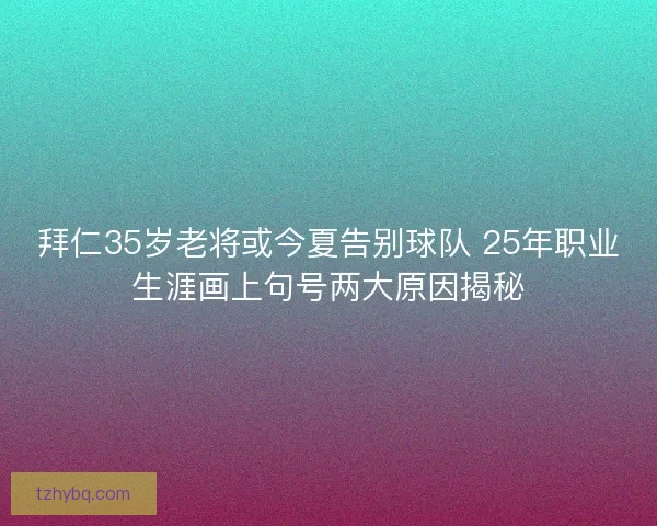 拜仁35岁老将或今夏告别球队 25年职业生涯画上句号两大原因揭秘
