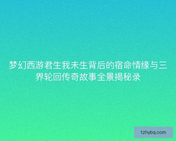 梦幻西游君生我未生背后的宿命情缘与三界轮回传奇故事全景揭秘录