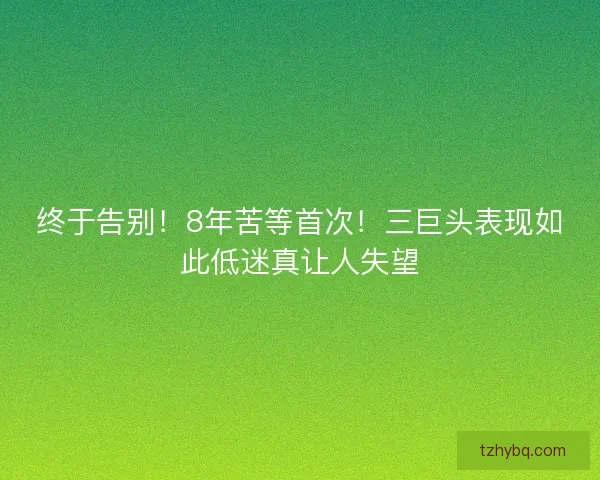 终于告别!8年苦等首次!三巨头表现如此低迷真让人失望 终于告别!8年苦等首次!三巨头表现如此低迷真让人失望
