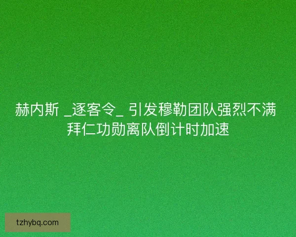 赫内斯 _逐客令_ 引发穆勒团队强烈不满 拜仁功勋离队倒计时加速
