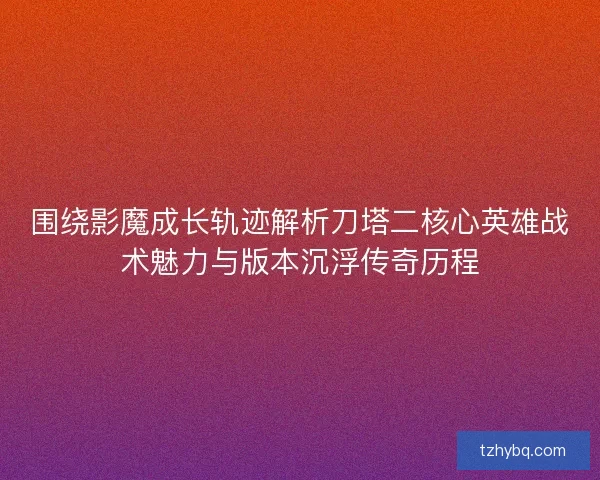 围绕影魔成长轨迹解析刀塔二核心英雄战术魅力与版本沉浮传奇历程