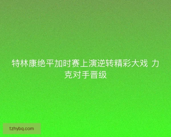 特林康绝平加时赛上演逆转精彩大戏 力克对手晋级