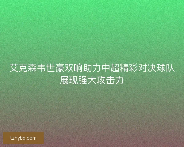 艾克森韦世豪双响助力中超精彩对决球队展现强大攻击力