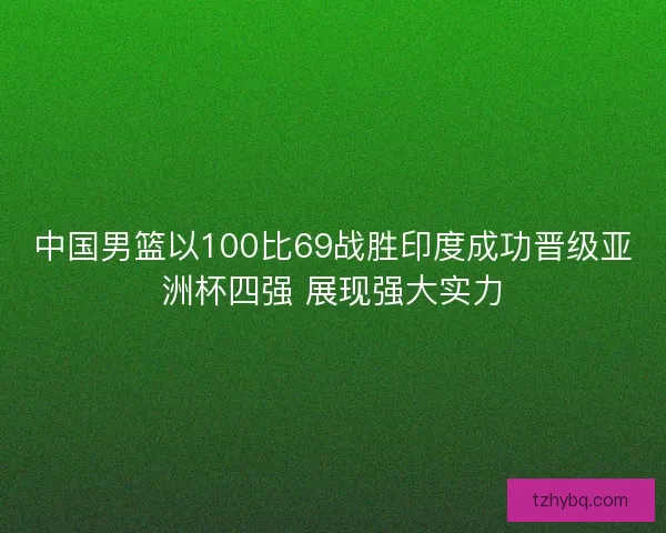 中国男篮以100比69战胜印度成功晋级亚洲杯四强 展现强大实力 中国男篮以100比69战胜印度成功晋级亚洲杯四强 展现强大实力