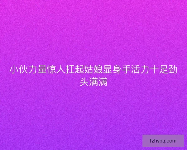 小伙力量惊人扛起姑娘显身手活力十足劲头满满