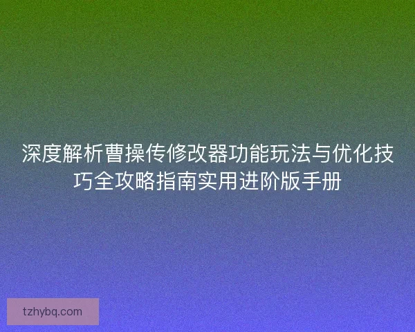 深度解析曹操传修改器功能玩法与优化技巧全攻略指南实用进阶版手册