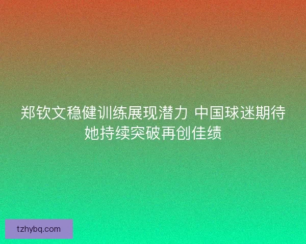郑钦文稳健训练展现潜力 中国球迷期待她持续突破再创佳绩