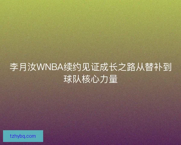 李月汝WNBA续约见证成长之路从替补到球队核心力量