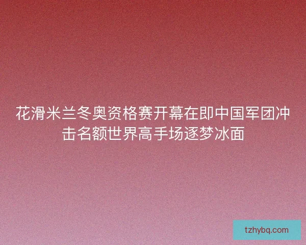 花滑米兰冬奥资格赛开幕在即中国军团冲击名额世界高手场逐梦冰面 花滑米兰冬奥资格赛开幕在即中国军团冲击名额世界高手场逐梦冰面