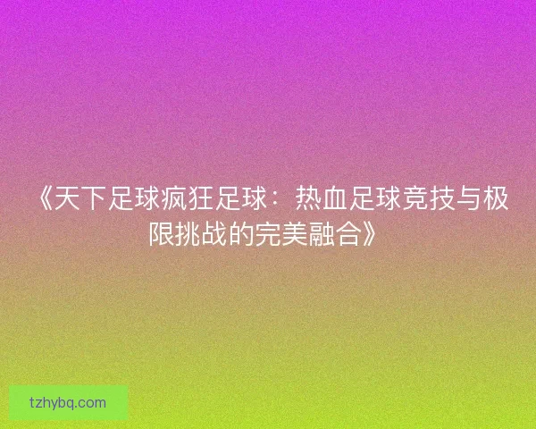 《天下足球疯狂足球:热血足球竞技与极限挑战的完美融合》 《天下足球疯狂足球:热血足球竞技与极限挑战的完美融合》