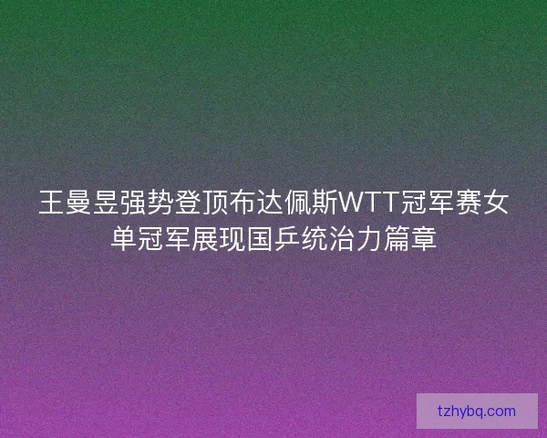 王曼昱强势登顶布达佩斯WTT冠军赛女单冠军展现国乒统治力篇章