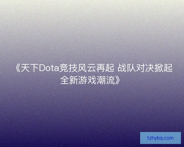 《天下Dota竞技风云再起 战队对决掀起全新游戏潮流》 《天下Dota竞技风云再起 战队对决掀起全新游戏潮流》