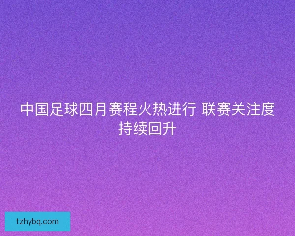 中国足球四月赛程火热进行 联赛关注度持续回升 中国足球四月赛程火热进行 联赛关注度持续回升