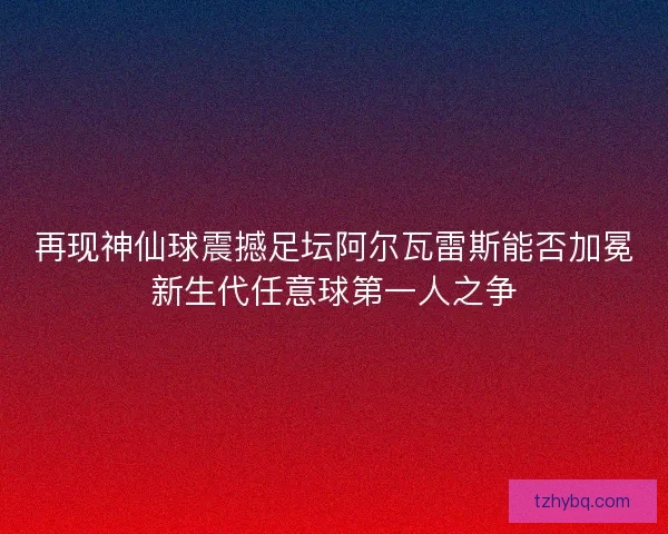 再现神仙球震撼足坛阿尔瓦雷斯能否加冕新生代任意球第一人之争