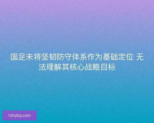 国足未将坚韧防守体系作为基础定位 无法理解其核心战略目标